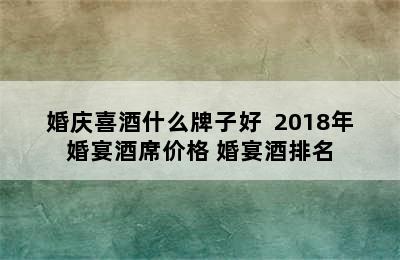 婚庆喜酒什么牌子好  2018年婚宴酒席价格 婚宴酒排名